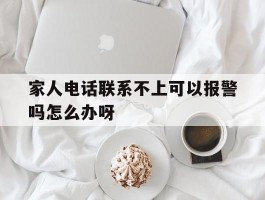 关于家人电话联系不上可以报警吗怎么办呀的信息