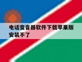 电话变音器软件下载苹果版安装不了