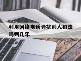 利用网络电话骚扰别人犯法吗判几年