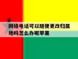 网络电话可以随便更改归属地吗怎么办呢苹果