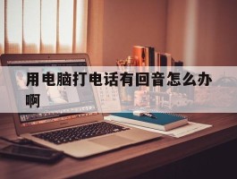 用电脑打电话有回音怎么办啊