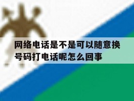 包含网络电话是不是可以随意换号码打电话呢怎么回事的词条