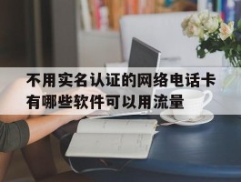 包含不用实名认证的网络电话卡有哪些软件可以用流量的词条