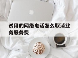 试用的网络电话怎么取消业务服务费