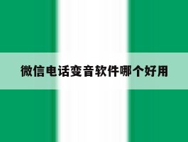 微信电话变音软件哪个好用的简单介绍
