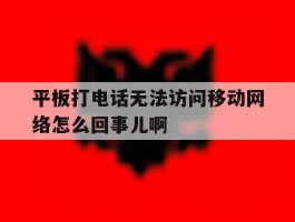 平板打电话无法访问移动网络怎么回事儿啊的简单介绍