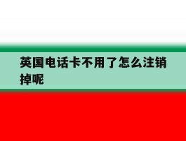 英国电话卡不用了怎么注销掉呢