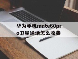 包含华为手机mate60pro卫星通话怎么收费的词条