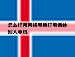 怎么样用网络电话打电话给别人手机