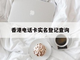 香港电话卡实名登记查询