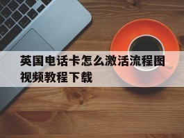英国电话卡怎么激活流程图视频教程下载