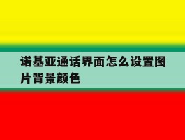 诺基亚通话界面怎么设置图片背景颜色的简单介绍
