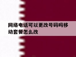 关于网络电话可以更改号码吗移动套餐怎么改的信息