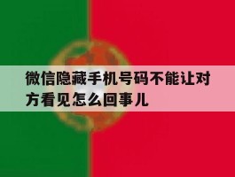 微信隐藏手机号码不能让对方看见怎么回事儿的简单介绍