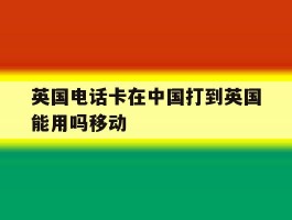 英国电话卡在中国打到英国能用吗移动的简单介绍