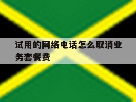 试用的网络电话怎么取消业务套餐费