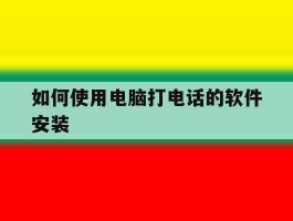 如何使用电脑打电话的软件安装