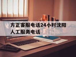 包含方正客服电话24小时沈阳人工服务电话的词条