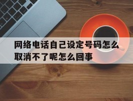 关于网络电话自己设定号码怎么取消不了呢怎么回事的信息
