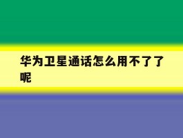 华为卫星通话怎么用不了了呢