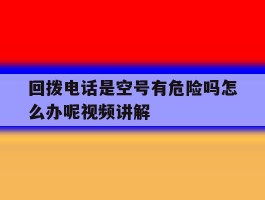 关于回拨电话是空号有危险吗怎么办呢视频讲解的信息