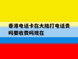 香港电话卡在大陆打电话贵吗要收费吗现在