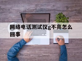 网络电话测试仪g不亮怎么回事