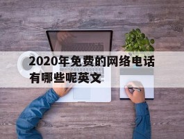 2020年免费的网络电话有哪些呢英文