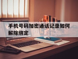 手机号码加密通话记录如何解除绑定