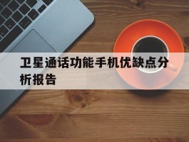 卫星通话功能手机优缺点分析报告