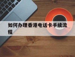 如何办理香港电话卡手续流程