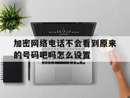 加密网络电话不会看到原来的号码吧吗怎么设置的简单介绍