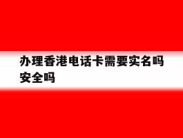 办理香港电话卡需要实名吗安全吗