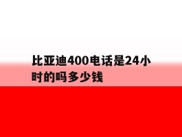 包含比亚迪400电话是24小时的吗多少钱的词条