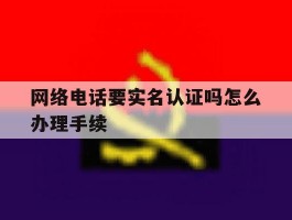 网络电话要实名认证吗怎么办理手续