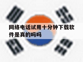 网络电话试用十分钟下载软件是真的吗吗