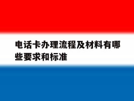 电话卡办理流程及材料有哪些要求和标准