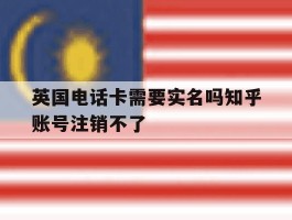 英国电话卡需要实名吗知乎账号注销不了