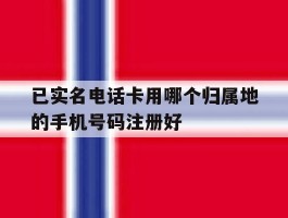 已实名电话卡用哪个归属地的手机号码注册好