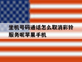 关于坐机号码通话怎么取消彩铃服务呢苹果手机的信息