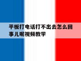 平板打电话打不出去怎么回事儿呢视频教学的简单介绍