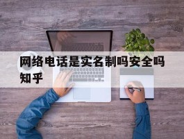 网络电话是实名制吗安全吗知乎