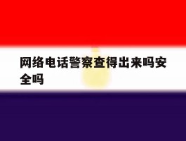 包含网络电话警察查得出来吗安全吗的词条