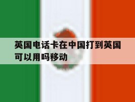 包含英国电话卡在中国打到英国可以用吗移动的词条