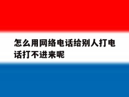 包含怎么用网络电话给别人打电话打不进来呢的词条