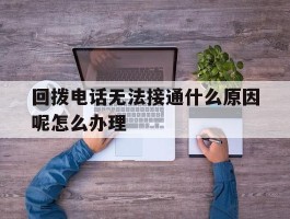 包含回拨电话无法接通什么原因呢怎么办理的词条