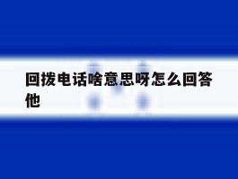 回拨电话啥意思呀怎么回答他