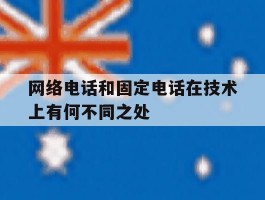 关于网络电话和固定电话在技术上有何不同之处的信息