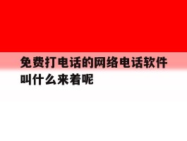 免费打电话的网络电话软件叫什么来着呢的简单介绍