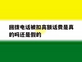 回拨电话被扣高额话费是真的吗还是假的